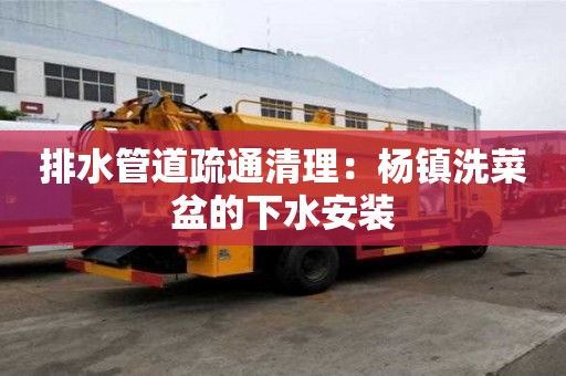 排水管道疏通清理：楊鎮(zhèn)洗菜盆的下水安裝