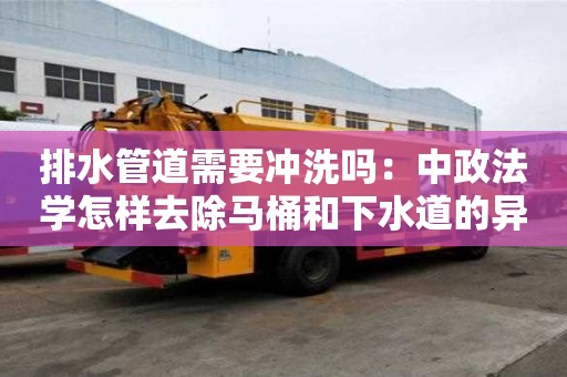 排水管道需要沖洗嗎：中政法學(xué)怎樣去除馬桶和下水道的異味