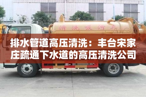 排水管道高壓清洗：豐臺(tái)宋家莊疏通下水道的高壓清洗公司