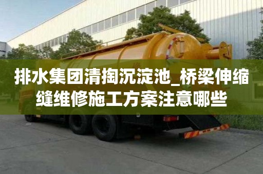 排水集團清掏沉淀池_橋梁伸縮縫維修施工方案注意哪些