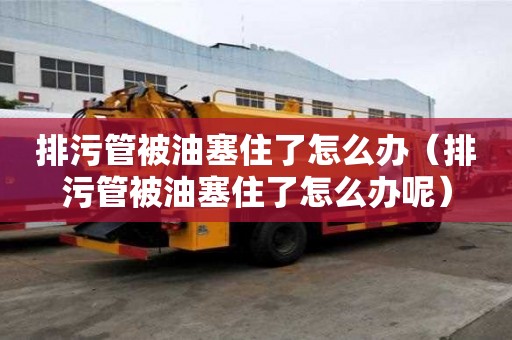 排污管被油塞住了怎么辦（排污管被油塞住了怎么辦呢）