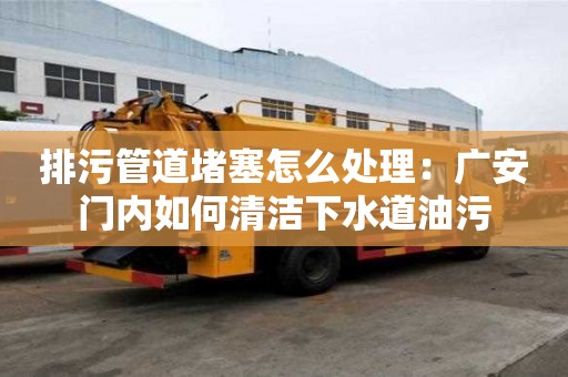 排污管道堵塞怎么處理：廣安門內如何清潔下水道油污