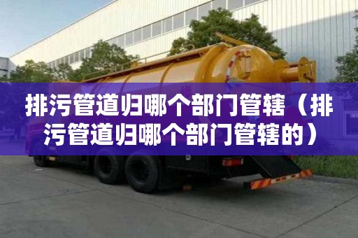 排污管道歸哪個部門管轄（排污管道歸哪個部門管轄的）