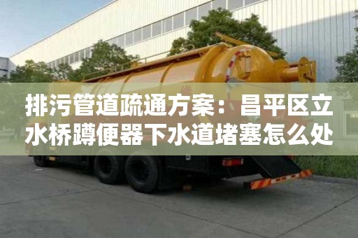 排污管道疏通方案：昌平區立水橋蹲便器下水道堵塞怎么處理