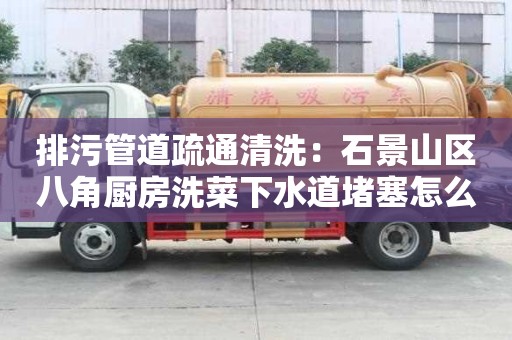 排污管道疏通清洗：石景山區八角廚房洗菜下水道堵塞怎么辦