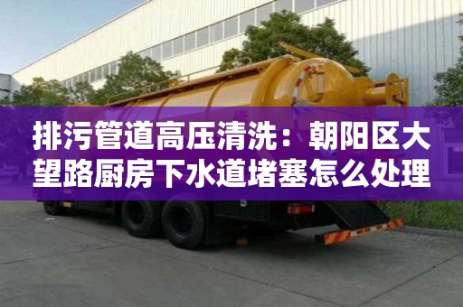 排污管道高壓清洗：朝陽區(qū)大望路廚房下水道堵塞怎么處理