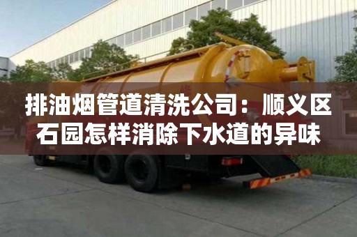 排油煙管道清洗公司：順義區(qū)石園怎樣消除下水道的異味