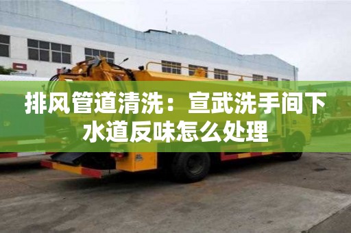 排風管道清洗：宣武洗手間下水道反味怎么處理
