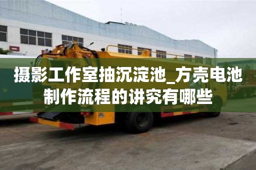 攝影工作室抽沉淀池_方殼電池制作流程的講究有哪些