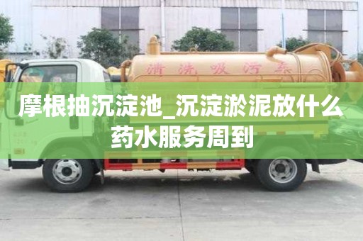 摩根抽沉淀池_沉淀淤泥放什么藥水服務(wù)周到