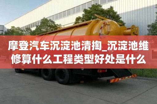 摩登汽車沉淀池清掏_沉淀池維修算什么工程類型好處是什么