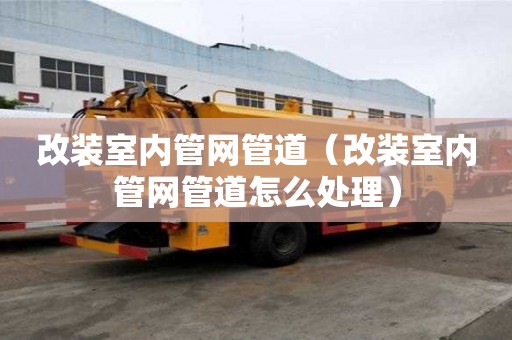 改裝室內管網管道（改裝室內管網管道怎么處理）