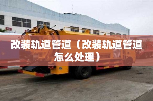 改裝軌道管道（改裝軌道管道怎么處理）