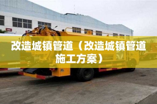 改造城鎮(zhèn)管道（改造城鎮(zhèn)管道施工方案）