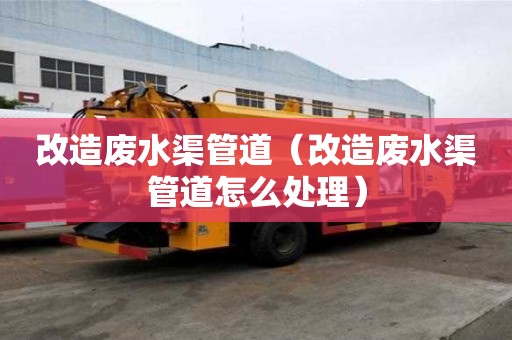 改造廢水渠管道(改造廢水渠管道怎么處理) 改造廢水渠管道(改造廢水渠管道怎么處理)