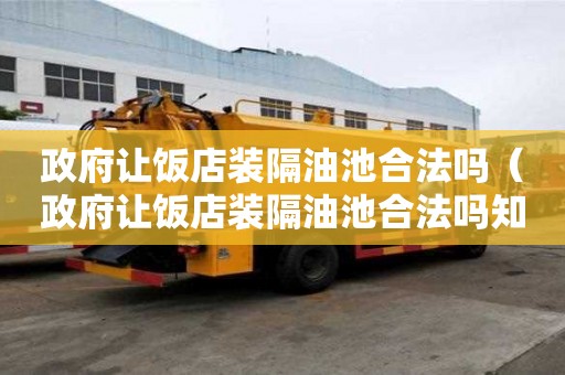 政府讓飯店裝隔油池合法嗎（政府讓飯店裝隔油池合法嗎知乎）