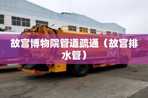 故宮博物院管道疏通（故宮排水管）