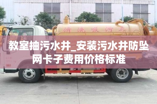 教室抽污水井_安裝污水井防墜網(wǎng)卡子費(fèi)用價(jià)格標(biāo)準(zhǔn)