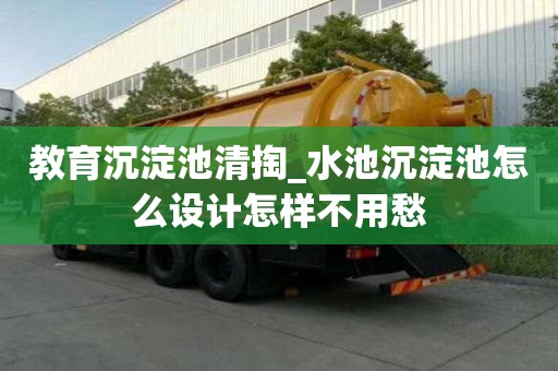 教育沉淀池清掏_水池沉淀池怎么設計怎樣不用愁