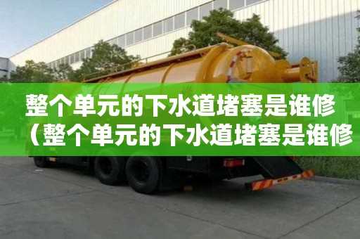 整個單元的下水道堵塞是誰修（整個單元的下水道堵塞是誰修的）