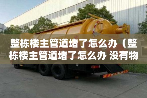 整棟樓主管道堵了怎么辦（整棟樓主管道堵了怎么辦 沒有物業）