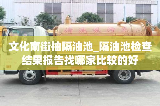 文化南街抽隔油池_隔油池檢查結(jié)果報告找哪家比較的好