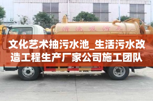 文化藝術抽污水池_生活污水改造工程生產廠家公司施工團隊