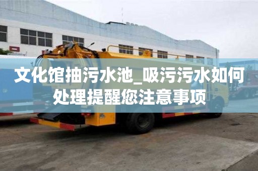 文化館抽污水池_吸污污水如何處理提醒您注意事項