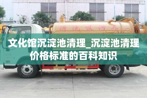文化館沉淀池清理_沉淀池清理價格標準的百科知識