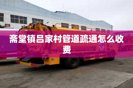 齋堂鎮呂家村管道疏通怎么收費 齋堂鎮呂家村管道疏通怎么收費