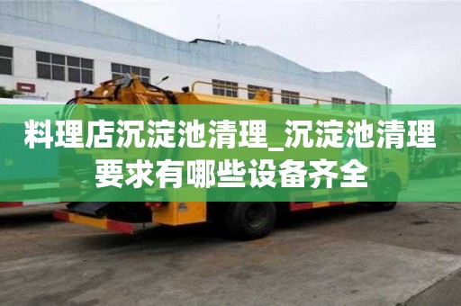 料理店沉淀池清理_沉淀池清理要求有哪些設備齊全