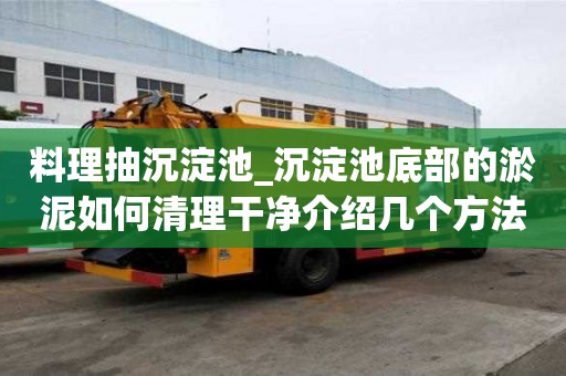 料理抽沉淀池_沉淀池底部的淤泥如何清理干凈介紹幾個(gè)方法