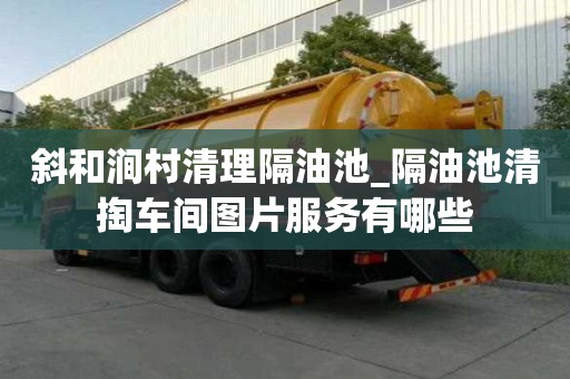 斜和澗村清理隔油池_隔油池清掏車間圖片服務有哪些