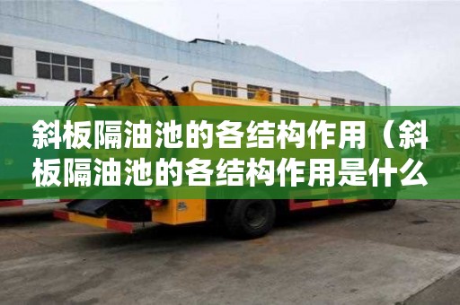 斜板隔油池的各結構作用(斜板隔油池的各結構作用是什么) 斜板隔油池的各結構作用(斜板隔油池的各結構作用是什么)