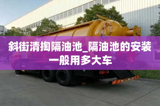 斜街清掏隔油池_隔油池的安裝一般用多大車
