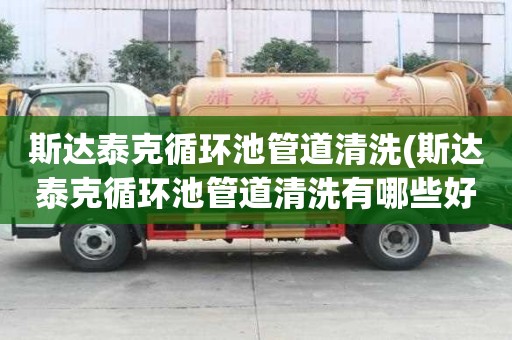 斯達泰克循環池管道清洗(斯達泰克循環池管道清洗有哪些好處)