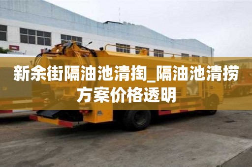 新余街隔油池清掏_隔油池清撈方案價格透明