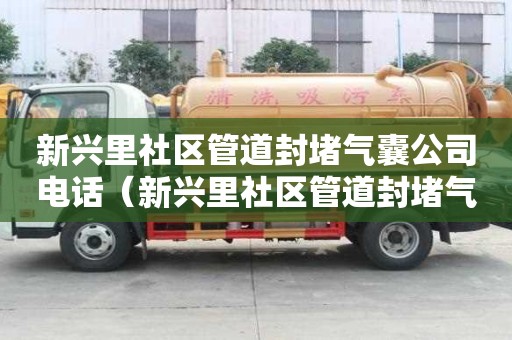 新興里社區管道封堵氣囊公司電話（新興里社區管道封堵氣囊公司電話是多少）