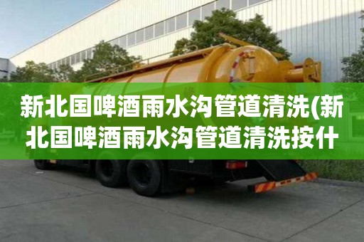 新北國(guó)啤酒雨水溝管道清洗(新北國(guó)啤酒雨水溝管道清洗按什么收費(fèi))