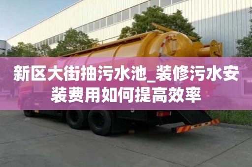 新區大街抽污水池_裝修污水安裝費用如何提高效率
