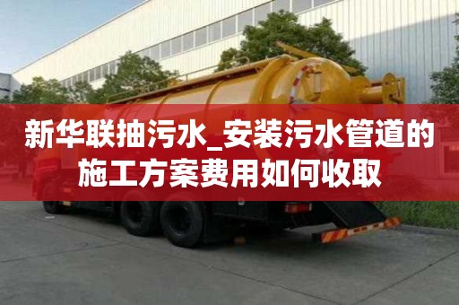 新華聯(lián)抽污水_安裝污水管道的施工方案費用如何收取