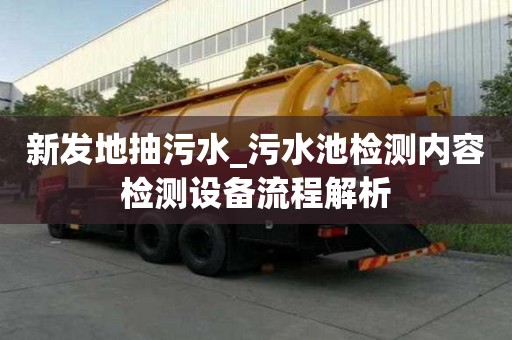 新發地抽污水_污水池檢測內容檢測設備流程解析