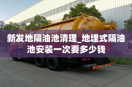 新發地隔油池清理_地埋式隔油池安裝一次要多少錢