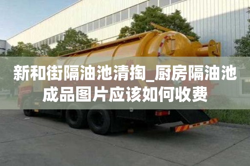 新和街隔油池清掏_廚房隔油池成品圖片應該如何收費