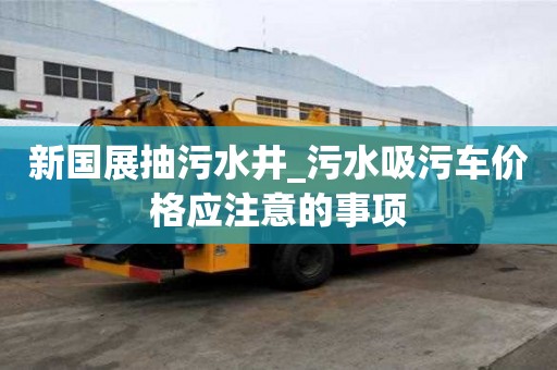 新國展抽污水井_污水吸污車價格應注意的事項