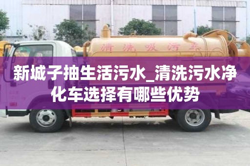 新城子抽生活污水_清洗污水凈化車選擇有哪些優勢