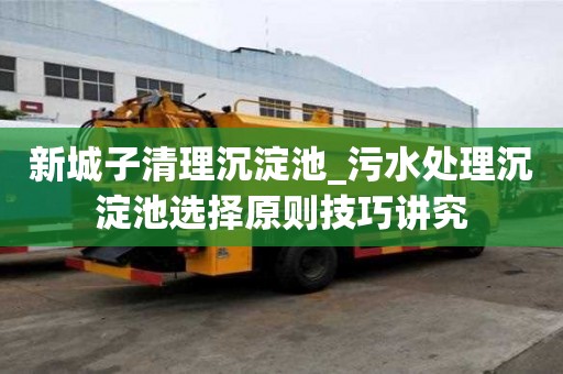 新城子清理沉淀池_污水處理沉淀池選擇原則技巧講究