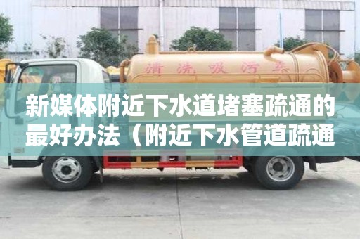 新媒體附近下水道堵塞疏通的最好辦法（附近下水管道疏通電話）