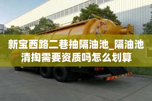新寶西路二巷抽隔油池_隔油池清掏需要資質嗎怎么劃算