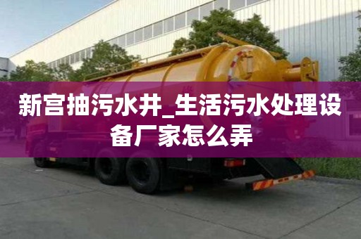 新宮抽污水井_生活污水處理設備廠家怎么弄